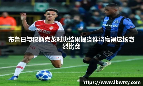 布鲁日与穆斯克龙对决结果揭晓谁将赢得这场激烈比赛